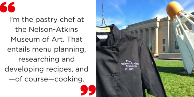 I’m the pastry chef at the Nelson-Atkins Museum of Art. That entails menu planning, researching and developing recipes, and—of course—cooking.