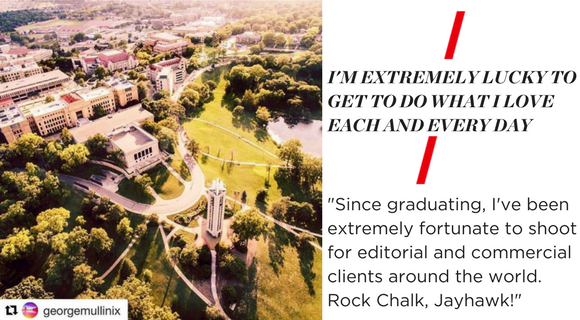 I'M EXTREMELY LUCKY TO GET TO DO WHAT I LOVE EACH AND EVERY DAY. "Since graduating, I've been extremely fortunate to shoot for editorial and commercial clients around the world. Rock Chalk, Jayhawk!"