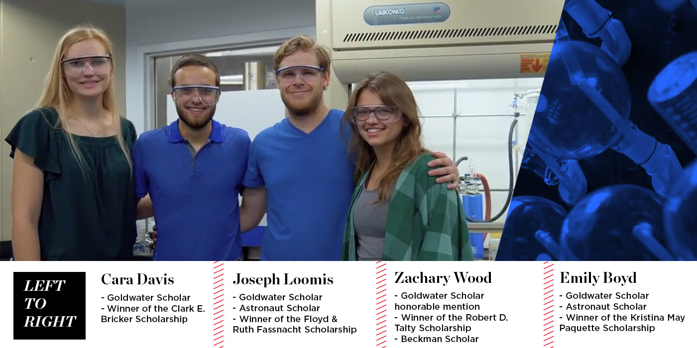 Emily Boyd: • Goldwater Scholar winner • Astronaut Scholar • Winner of the Kristina May Paquette Scholarship Cara Davis: • Goldwater Scholar winner • Winner of the Clark E. Bricker Scholarship Joseph Loomis: • Goldwater Scholar winner • Astronaut Scholar • Winner of the Floyd & Ruth Fassnacht Scholarship Zachary Wood: • Goldwater Scholar Honorable Mention • Winner of the Robert D. Talty Scholarship • Outstanding Presentation Award at KU’s 21st annual Undergraduate Research Symposium • Zach Wood is a Beckman Scholar.