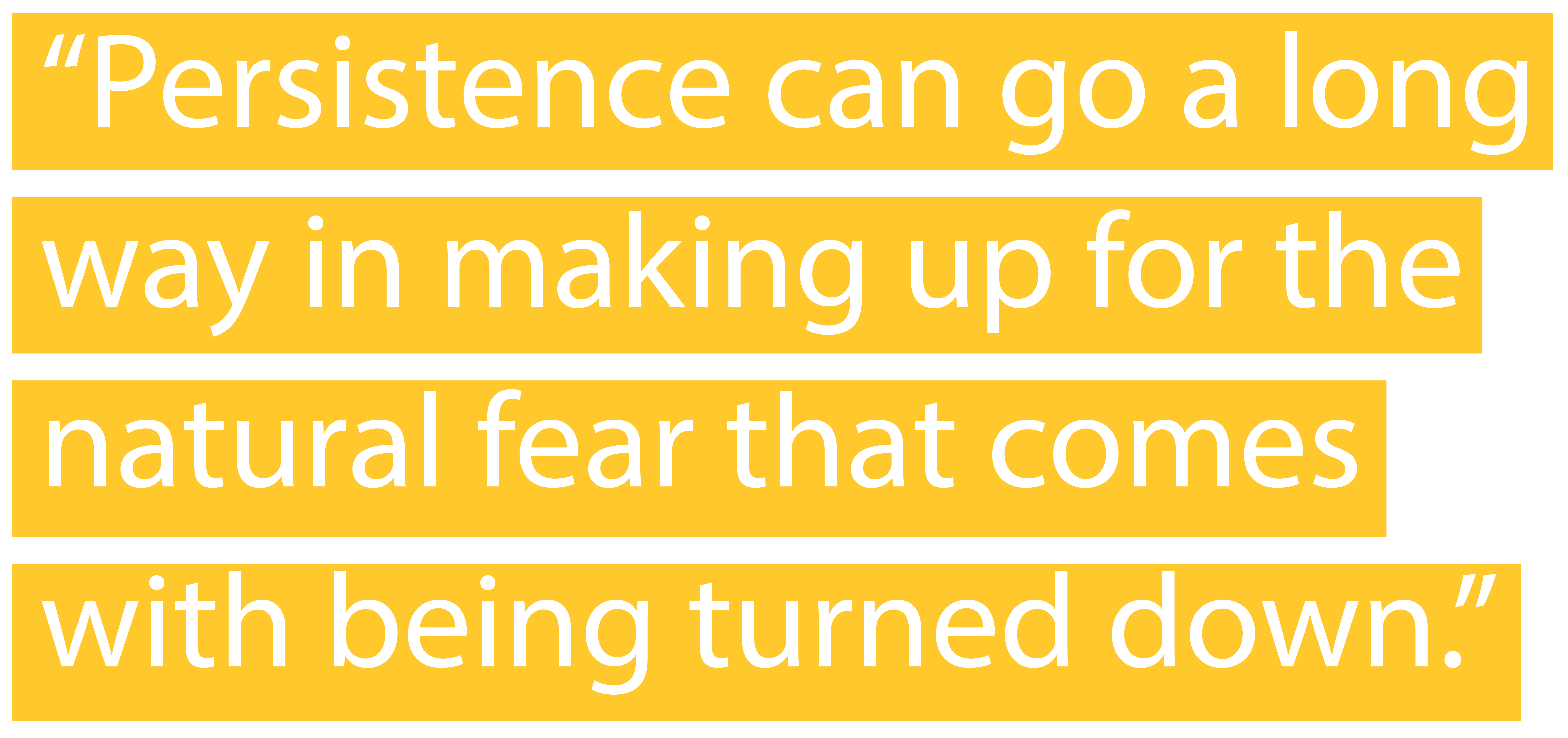 "Persistence can go a long way in making up for the natural fear that comes with being turned down."