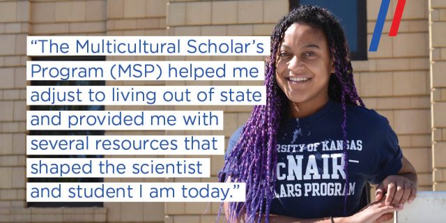 The Multicultural Scholars Program (MSP) helped me adjust to living out of state and provided me with several resources that shaped the scientist and student I am today. 