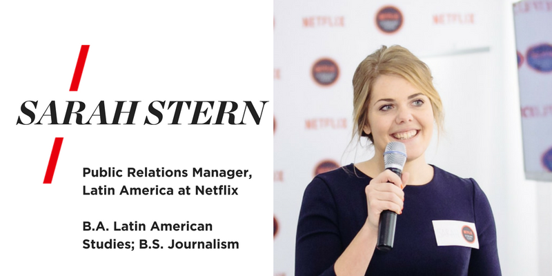 Sarah Stern. Public Relation Manager, Latin America at Netlix. B.A. Latin American Studies; B.S. Jounalism