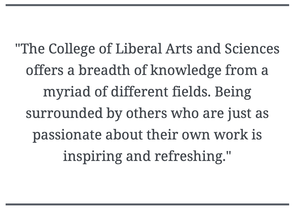 Text saying 'the college of liberal arts and sciences offers a breadth of knowledge from a myriad of different fields. Being surrounded by others who are just as passionate about their own work is inspiring and refreshing'