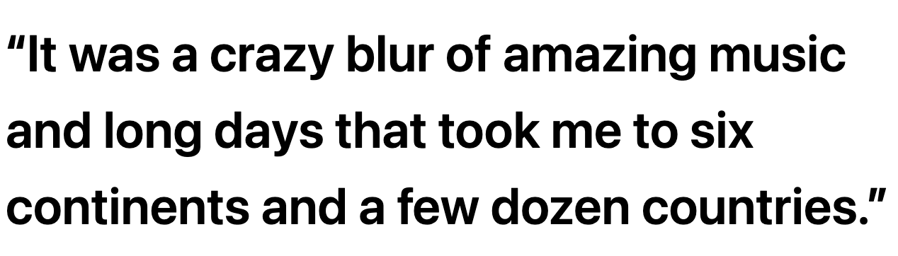 It was a crazy blur of amazing music and long days that took me to six continents and a few dozen countries