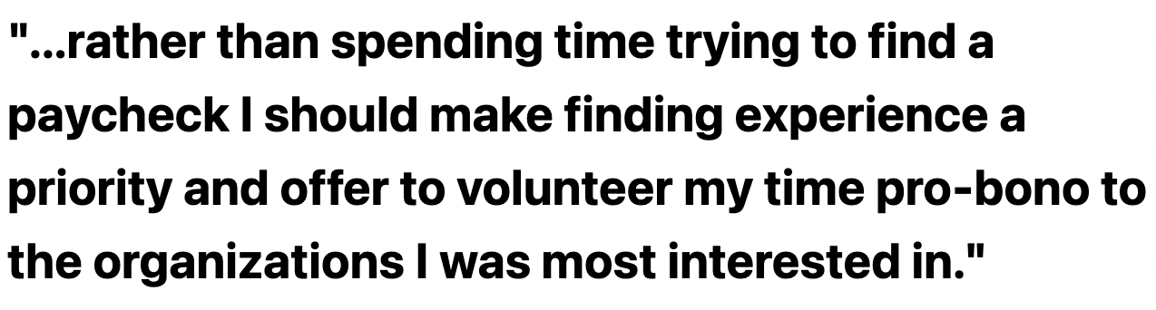 text that reads 'rather than spending time looking for a paycheck I should make finding experience a priority and offer to volunteer my time pro-bono to the organizations I was most interested in