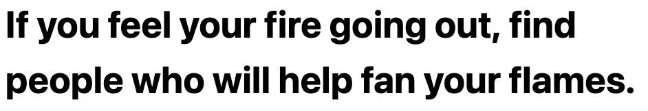 text that reads 'if you feel your fire burning out, go and find people who will help fan your flames.' 