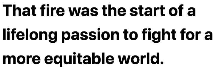 text that reads 'that fire was the start of a lifelong passion to fight for a more equitable world' 