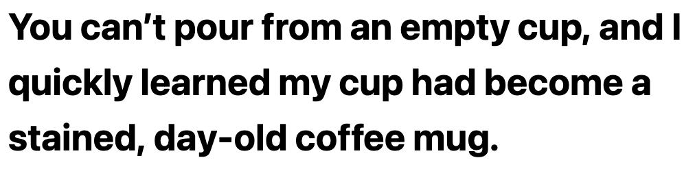 text that reads 'you cant pour from an empty cup, and I quickly learned that my cup had become a stained, day old coffee mug.' 