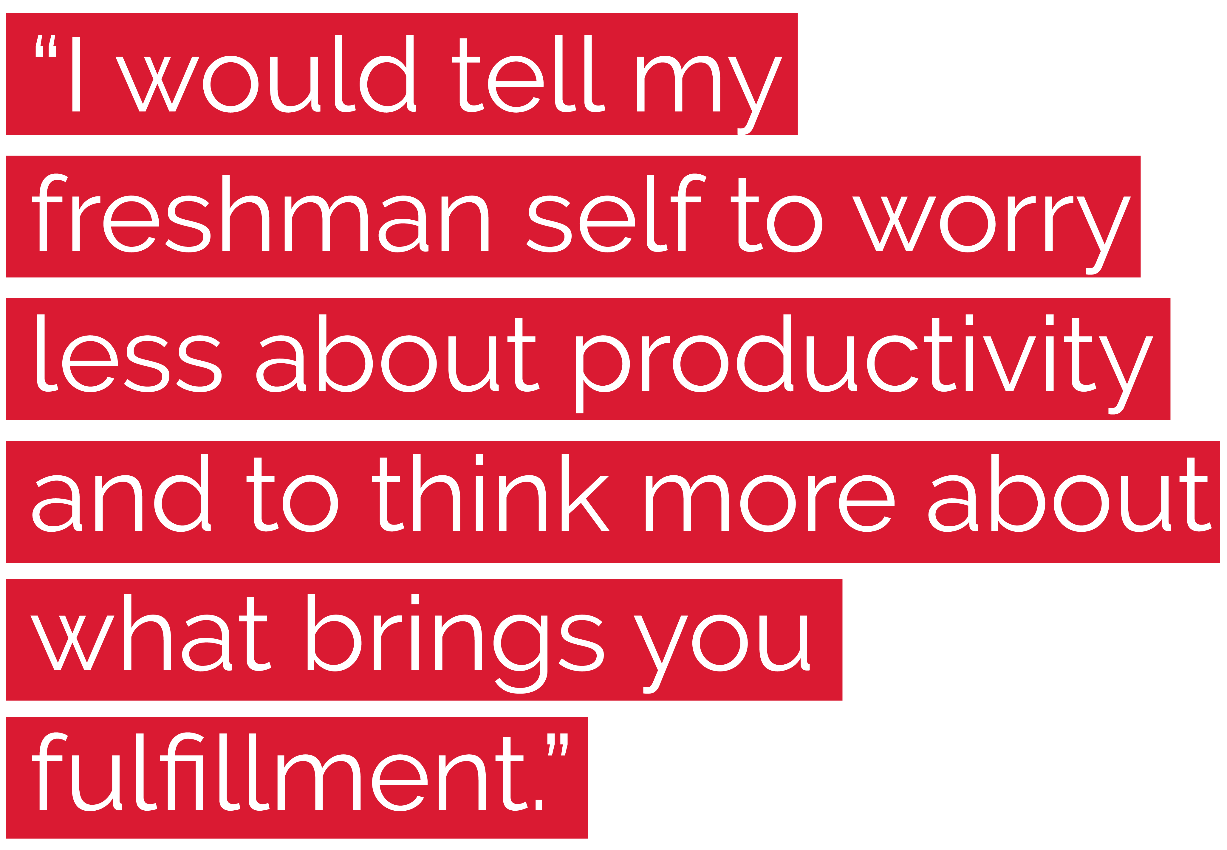 "I would tell my freshman self to worry less about productivity and to think more about what brings you fulfillment."