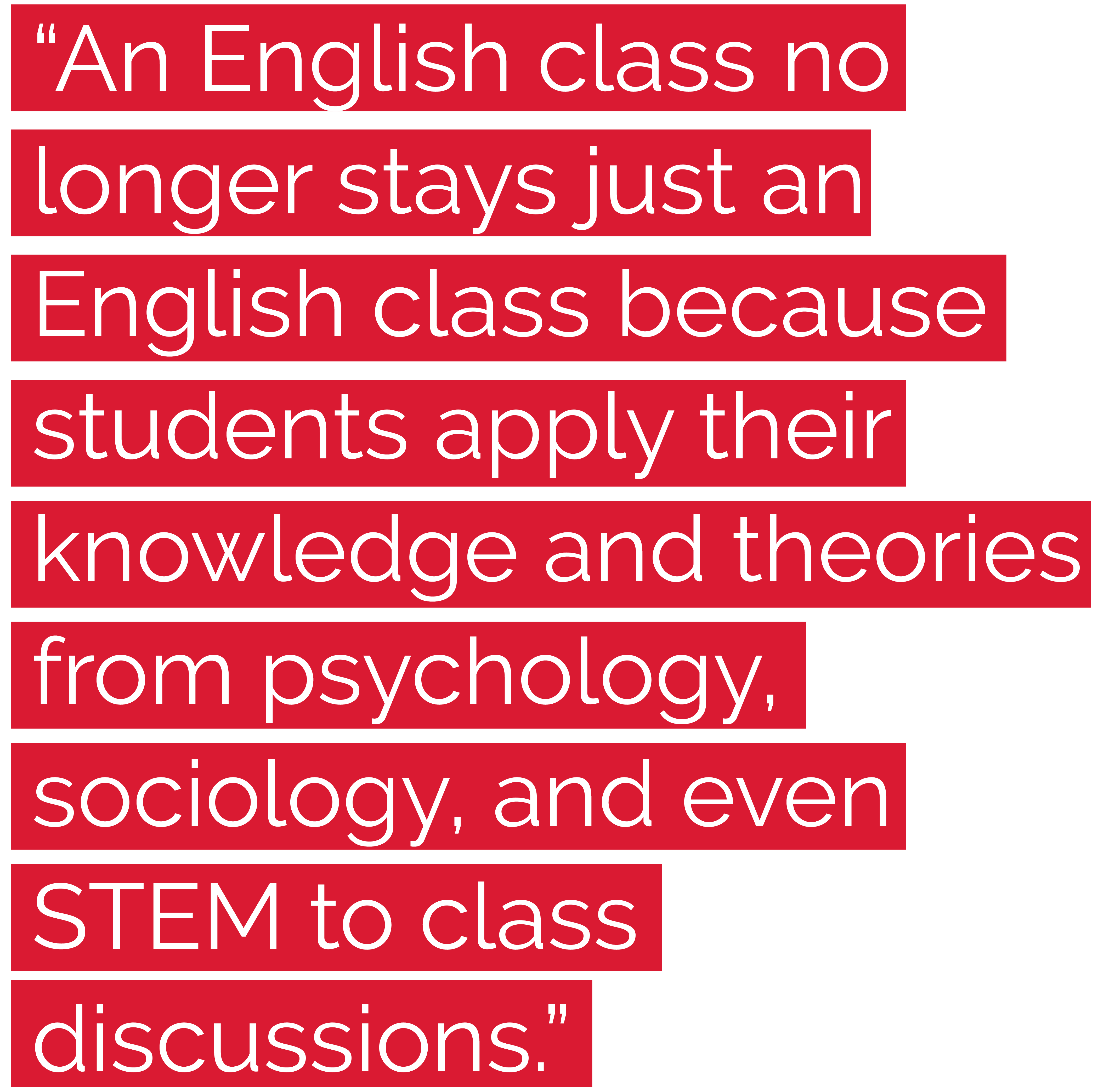 "An English class no longer stays just an English class because students apply their knowledge and theories from psychology, sociology, and even STEM class discussions."