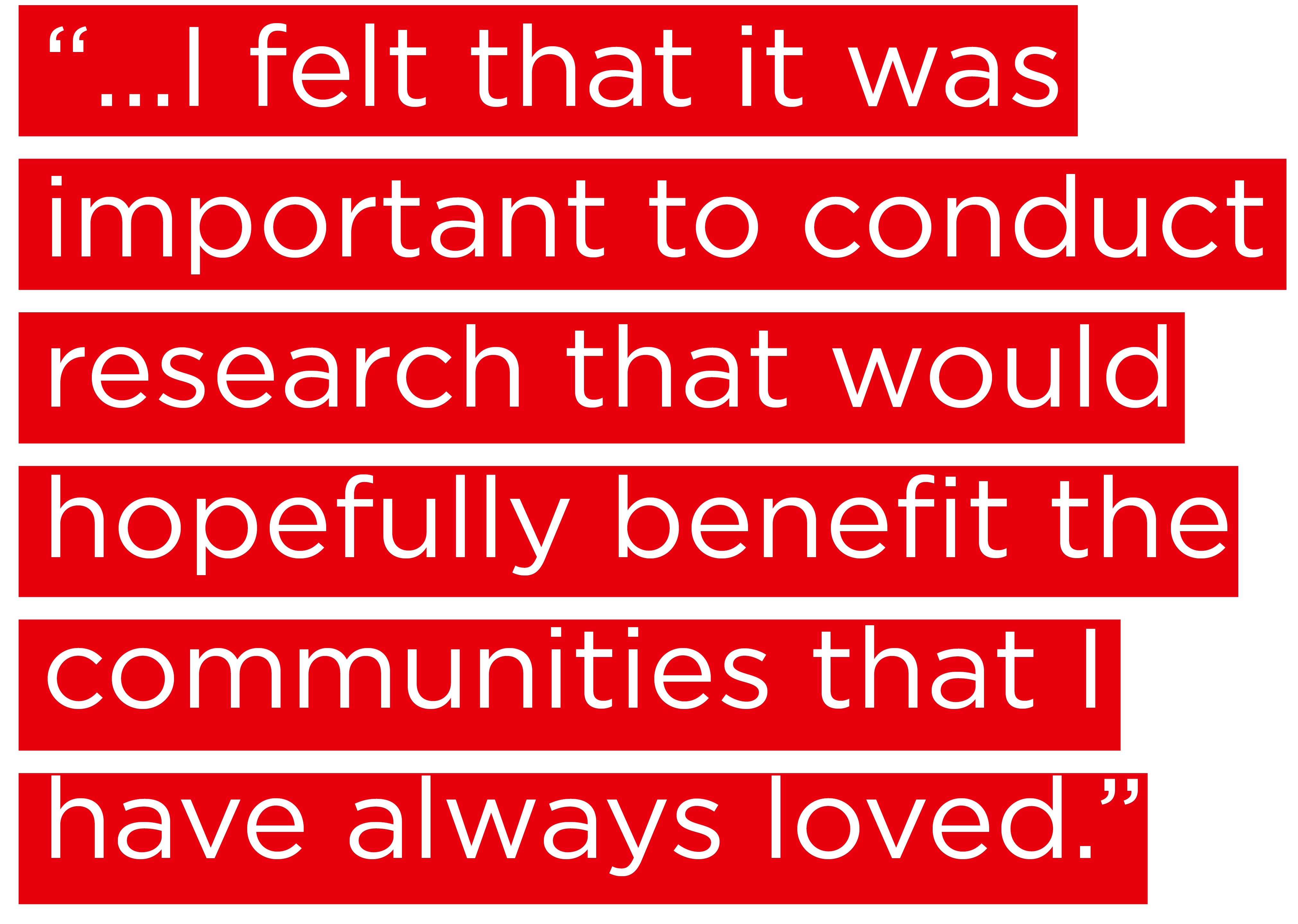 "...I felt that it was important to conduct research that would hopefully benefit the communities that I have always loved."