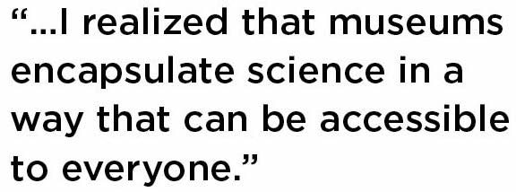 I realized that museums encapsulate science in a way that can be accessible to everyone.