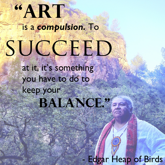 "Quote from Edgar Heap of Birds that reads 'art is a compulsion. to succeed at it, it's something you have to do to keep your balance.'"