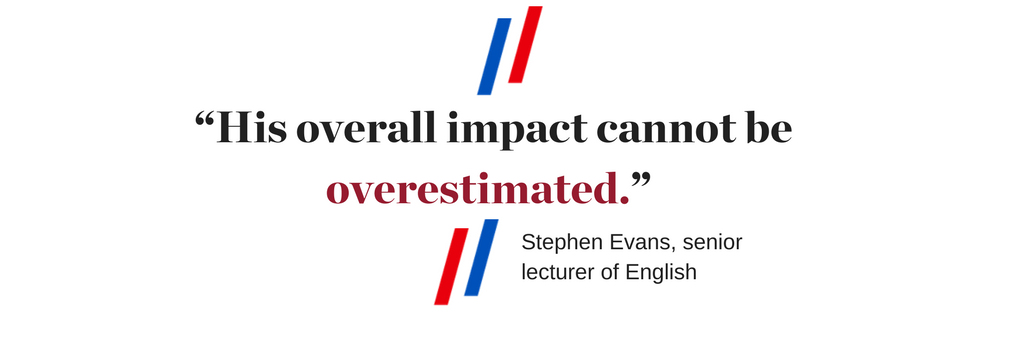 “His overall impact cannot be overestimated.” - Stephen Evans, senior lecturer of English