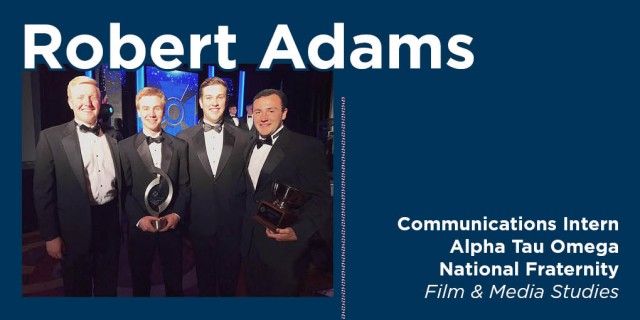 Robert Adams: Communication Intern, Alpha Tau Omega National Fraternity, Film & Media Studies.