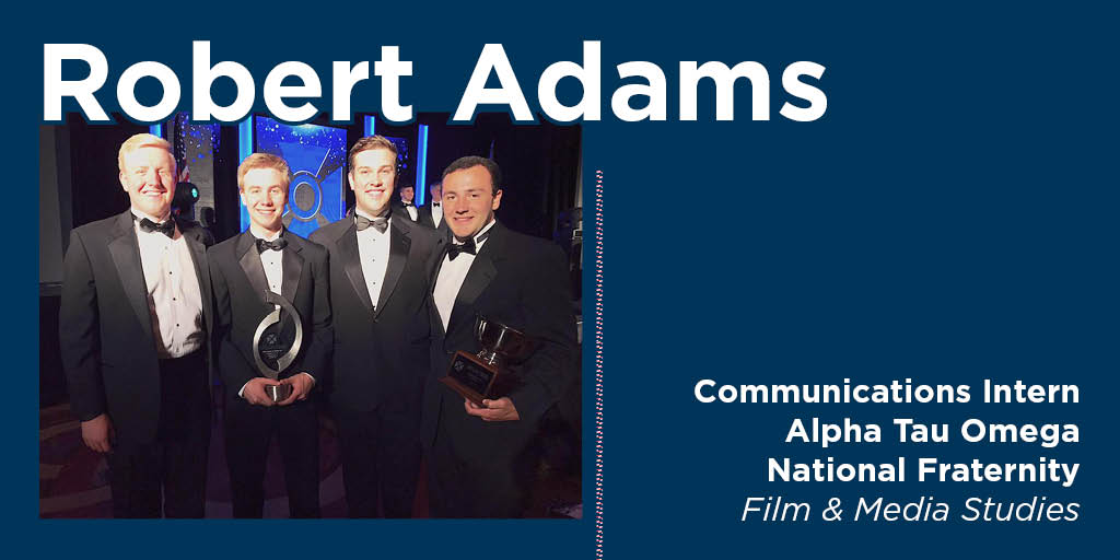 Robert Adams: Communication Intern, Alpha Tau Omega National Fraternity, Film & Media Studies. 