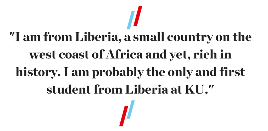 I am from Liberia, a small country on the west coast of Africa and yet, rich in history. I am probably the only and first student from Liberia at KU.