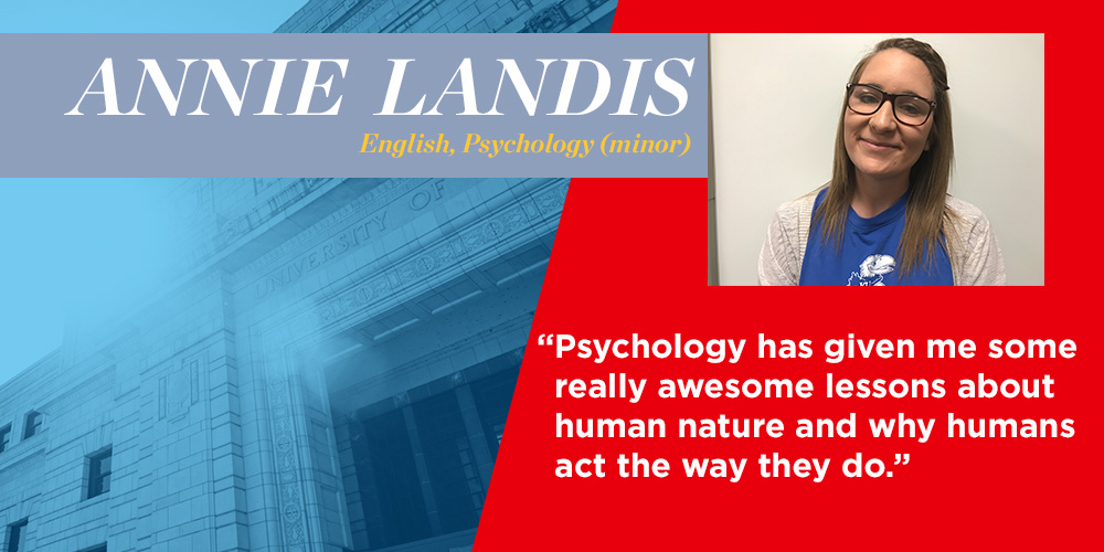 "Psychology has given me some really awesome lessons about human nature and why humans act the way they do." Annie Landis, English, Psychology minor