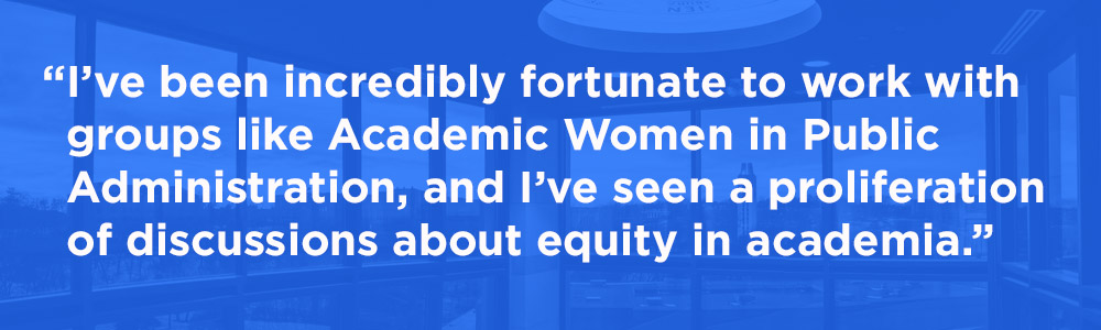 "I’ve been incredibly fortunate to work with groups like Academic Women in Public Administration, and I’ve seen a proliferation of discussions about equity in academia."