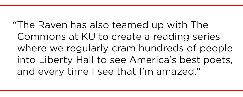 "The Raven has also teamed up with The Commons at KU to create a reading series where we regularly cram hundreds of people into Liberty Hall to see America’s best poets, and every time I see that I’m amazed."