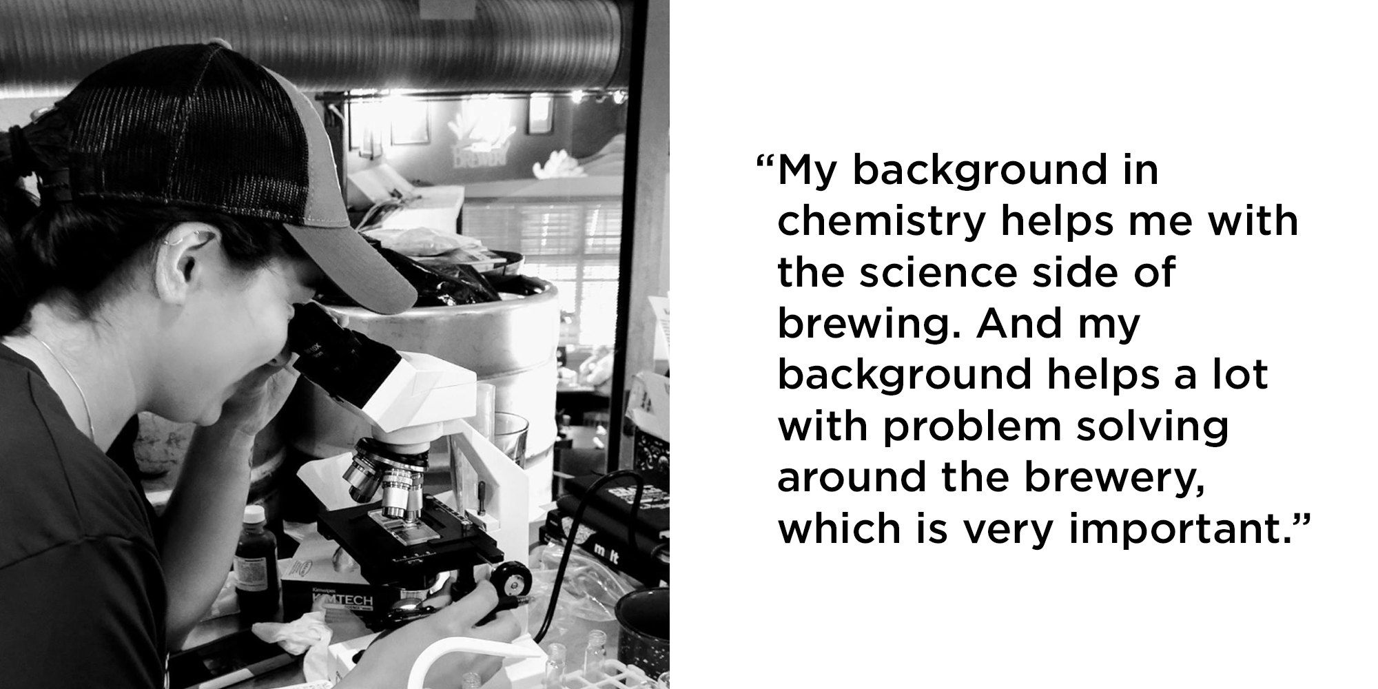 “My background in chemistry helps me with the science side of brewing. And my background helps a lot with problem solving around the brewery, which is very important.”