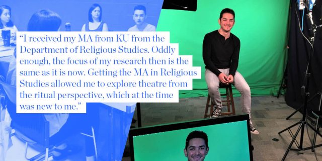 “I received my MA from KU from the Department of Religious Studies. Oddly enough, the focus of my research then is the same as it is now. Getting the MA in Religious Studies allowed me to explore theatre from the ritual perspective, which at the time was new to me.”