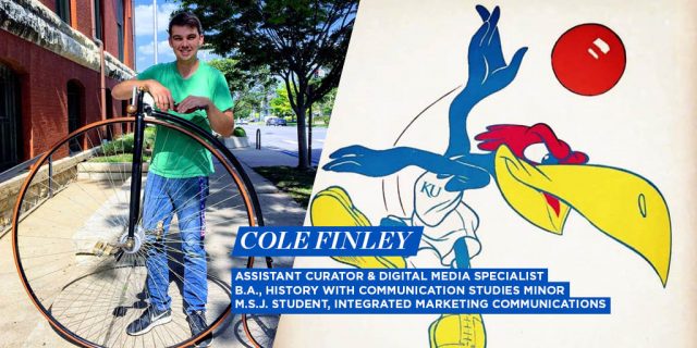 COLE FINLEY, ASSISTANT CURATOR & DIGITAL MEDIA SPECIALIST B.A., HISTORY WITH COMMUNICATION STUDIES MINOR M.S.J. STUDENT, INTEGRATED MARKETING COMMUNICATIONS