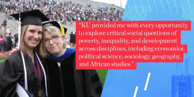 KU provided me with every opportunity to explore critical social questions of poverty, inequality, and development across disciplines, including economics, political science, sociology, geography, and African studies.