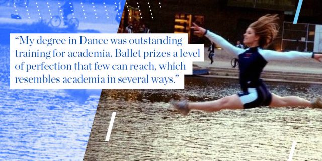 My degree in Dance was outstanding training for academia. Ballet prizes a level of perfection that few can reach, which resembles academia in several ways. 