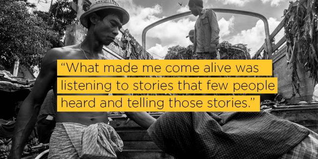 “What made me come alive was 
listening to stories that few people 
heard and telling those stories.”