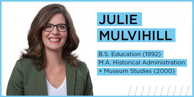Julie Mulvihill
B.S. Education (1992)
M.A. Historical Administration and Museum Studies (2000)