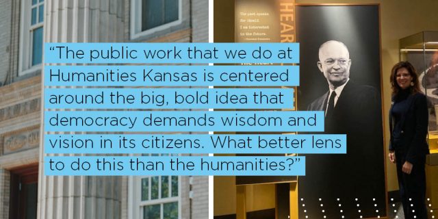 The public work that we do at Humanities Kansas is centered around the big, bold idea that democracy demands wisdom and vision in its citizens. What better lens to do this than the humanities?
