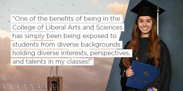One of the benefits of being in the College of Liberal Arts and Sciences has simply been being exposed to students from diverse backgrounds holding diverse interests, perspectives, and talents in my classes! 