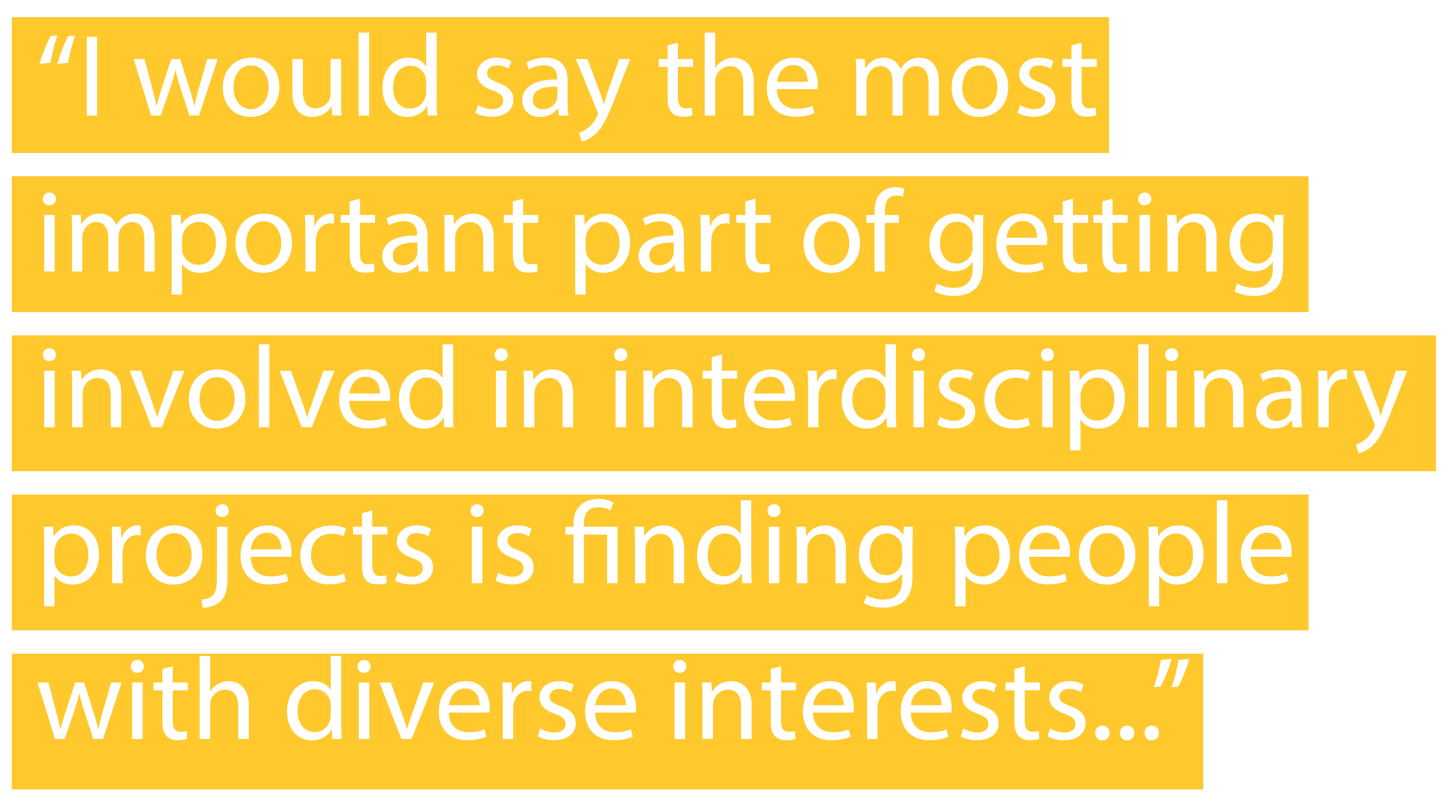 "I would say the most important part of getting involved in interdisciplinary projects is finding people with diverse interests"