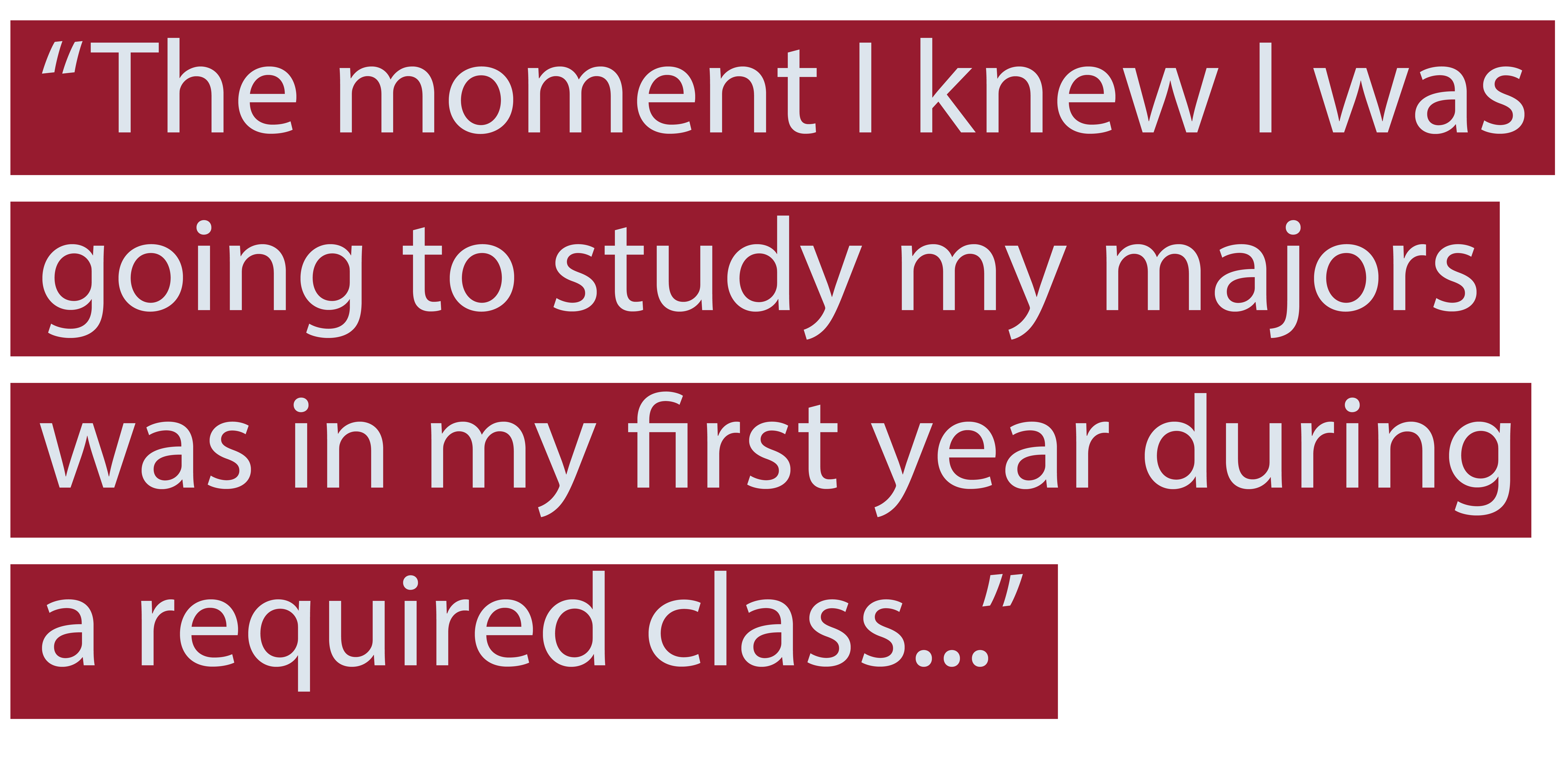 "The moment I knew I was going to study my majors was in my first year during a required class..."