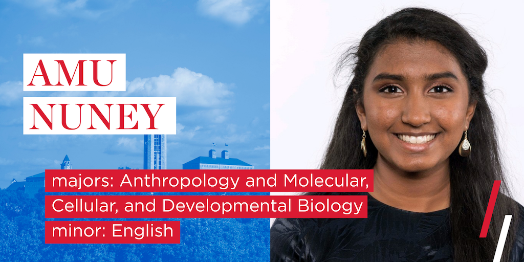 Amu Nuney majors: Anthropology and Molecular, Cellular, and Developmental Biology
minor: English